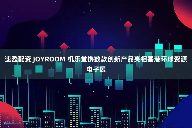 速盈配资 JOYROOM 机乐堂携数款创新产品亮相香港环球资源电子展