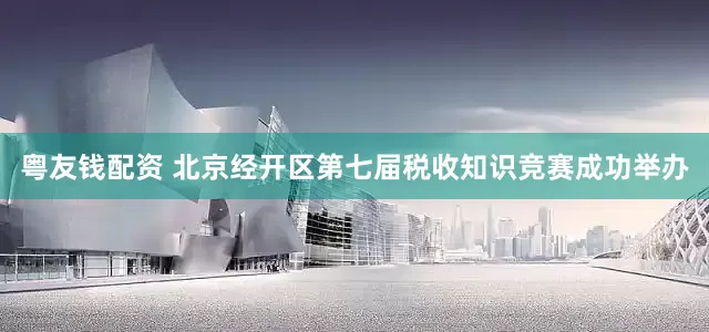 粤友钱配资 北京经开区第七届税收知识竞赛成功举办