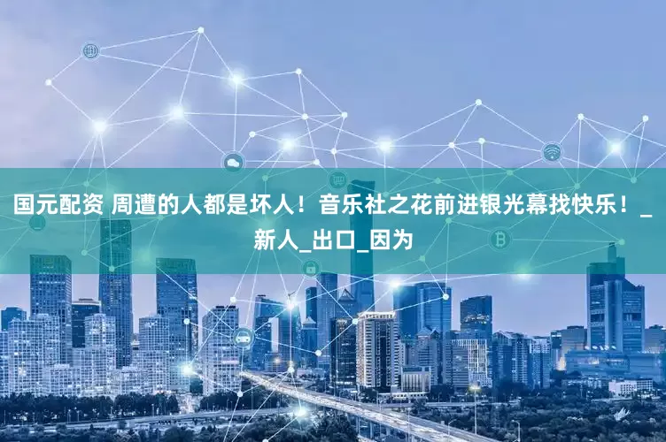 国元配资 周遭的人都是坏人！音乐社之花前进银光幕找快乐！_新人_出口_因为