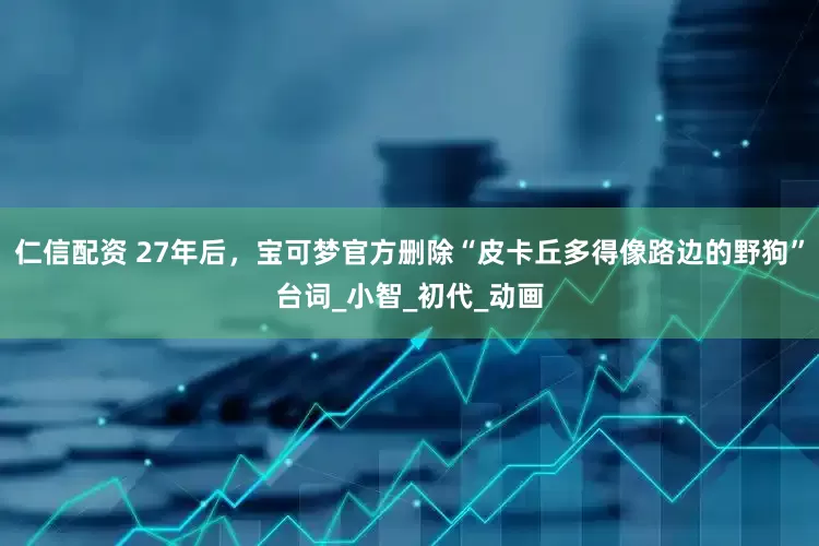 仁信配资 27年后，宝可梦官方删除“皮卡丘多得像路边的野狗”台词_小智_初代_动画