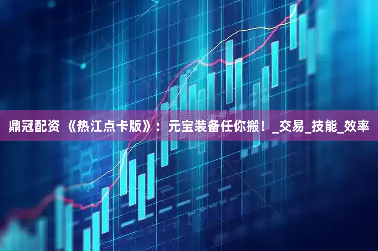 鼎冠配资 《热江点卡版》：元宝装备任你搬！_交易_技能_效率