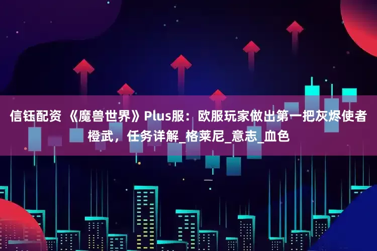 信钰配资 《魔兽世界》Plus服：欧服玩家做出第一把灰烬使者橙武，任务详解_格莱尼_意志_血色