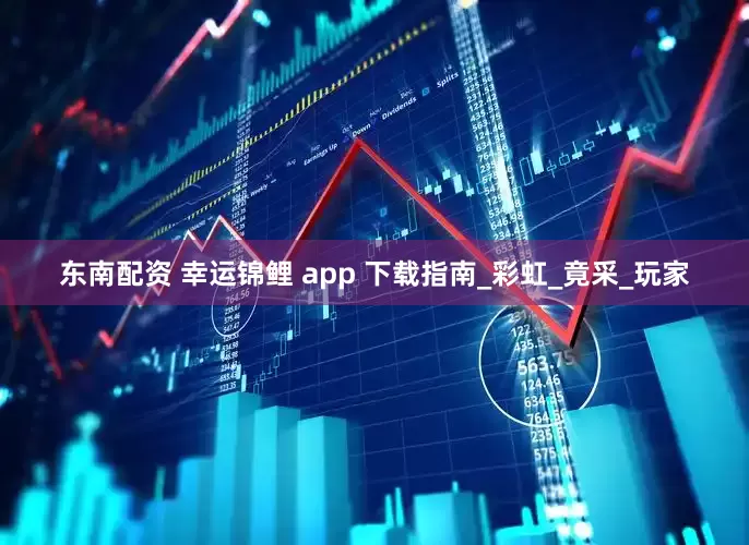 东南配资 幸运锦鲤 app 下载指南_彩虹_竟采_玩家
