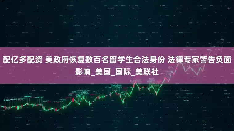 配亿多配资 美政府恢复数百名留学生合法身份 法律专家警告负面影响_美国_国际_美联社