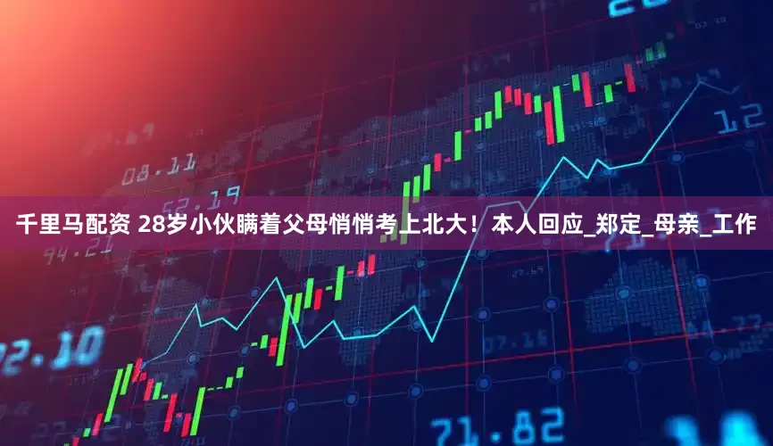 千里马配资 28岁小伙瞒着父母悄悄考上北大！本人回应_郑定_母亲_工作