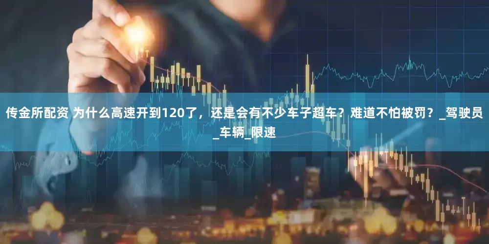 传金所配资 为什么高速开到120了，还是会有不少车子超车？难道不怕被罚？_驾驶员_车辆_限速