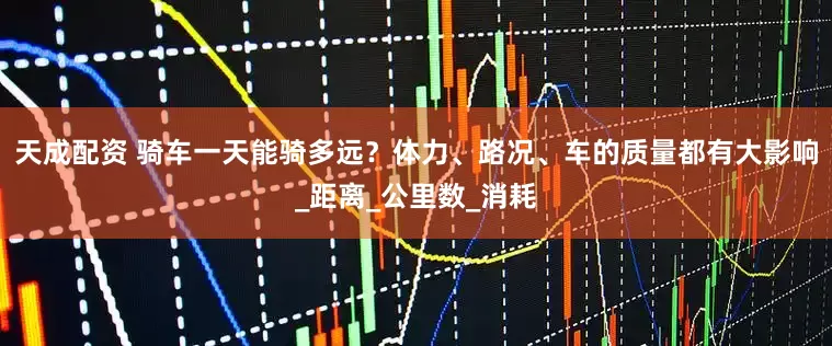 天成配资 骑车一天能骑多远？体力、路况、车的质量都有大影响_距离_公里数_消耗