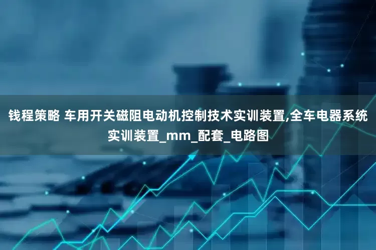 钱程策略 车用开关磁阻电动机控制技术实训装置,全车电器系统实训装置_mm_配套_电路图