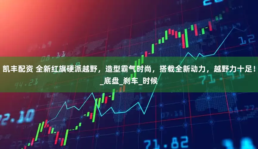 凯丰配资 全新红旗硬派越野，造型霸气时尚，搭载全新动力，越野力十足！_底盘_刹车_时候