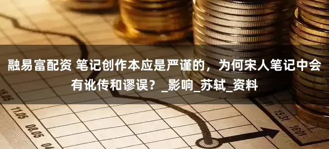 融易富配资 笔记创作本应是严谨的，为何宋人笔记中会有讹传和谬误？_影响_苏轼_资料