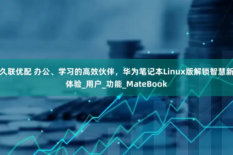 久联优配 办公、学习的高效伙伴，华为笔记本Linux版解锁智慧新体验_用户_功能_MateBook