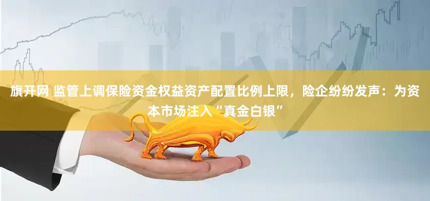 旗开网 监管上调保险资金权益资产配置比例上限，险企纷纷发声：为资本市场注入“真金白银”
