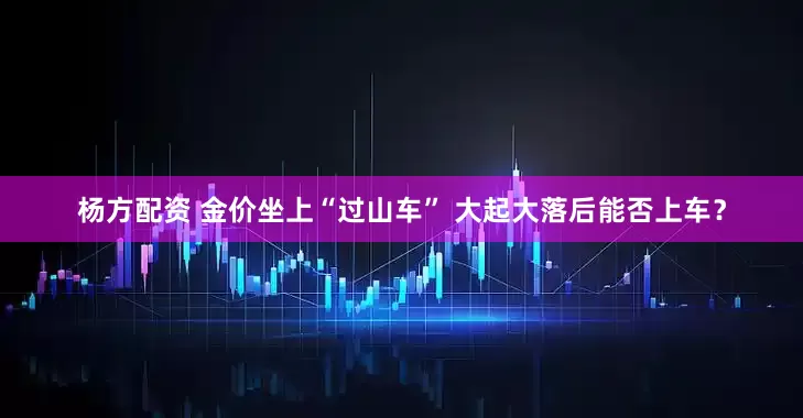 杨方配资 金价坐上“过山车” 大起大落后能否上车？
