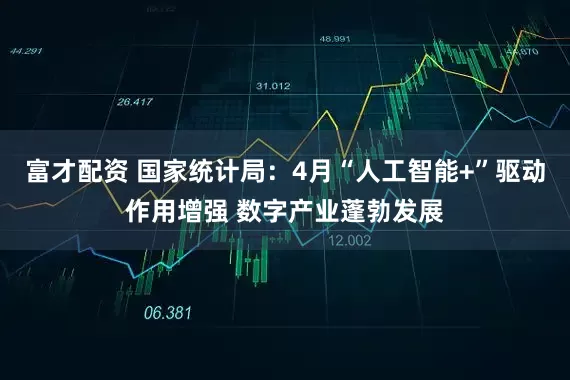 富才配资 国家统计局：4月“人工智能+”驱动作用增强 数字产业蓬勃发展