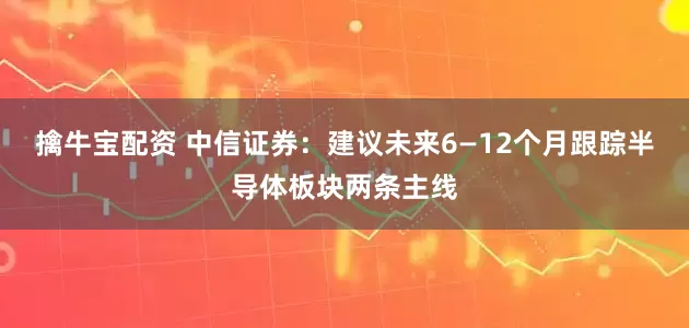 擒牛宝配资 中信证券：建议未来6—12个月跟踪半导体板块两条主线
