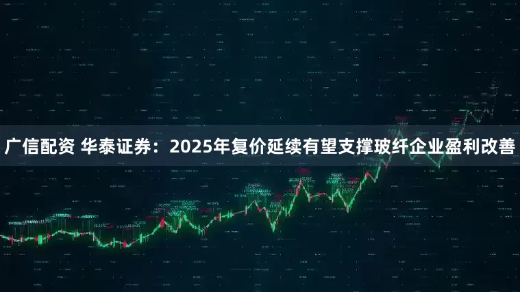 广信配资 华泰证券：2025年复价延续有望支撑玻纤企业盈利改善