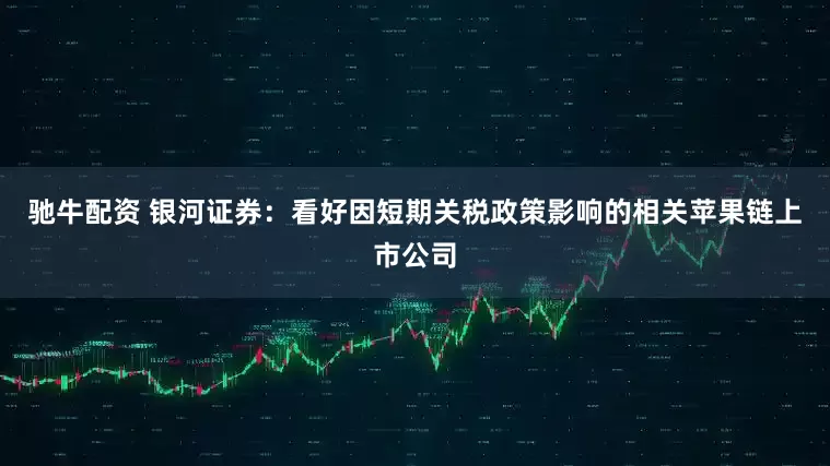 驰牛配资 银河证券：看好因短期关税政策影响的相关苹果链上市公司