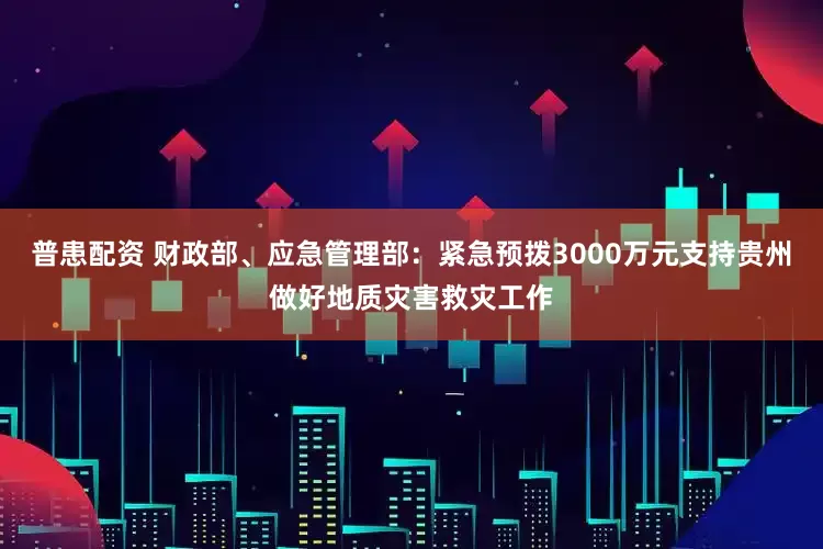 普患配资 财政部、应急管理部：紧急预拨3000万元支持贵州做好地质灾害救灾工作