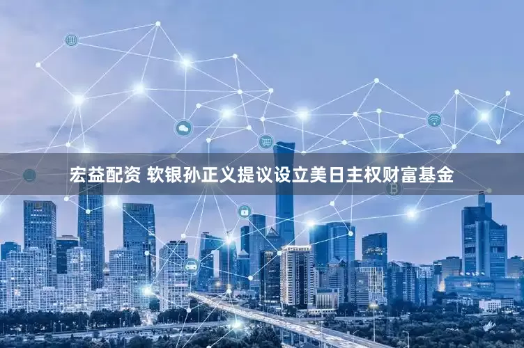 宏益配资 软银孙正义提议设立美日主权财富基金
