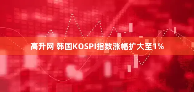 高升网 韩国KOSPI指数涨幅扩大至1%