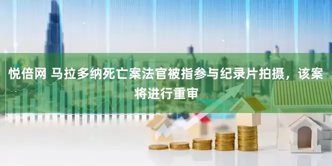 悦倍网 马拉多纳死亡案法官被指参与纪录片拍摄，该案将进行重审