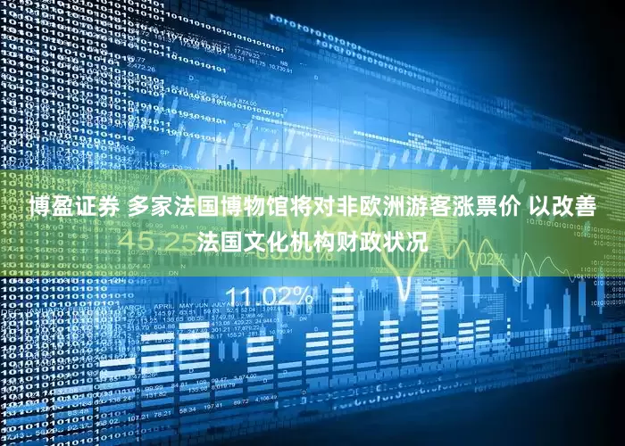 博盈证券 多家法国博物馆将对非欧洲游客涨票价 以改善法国文化机构财政状况