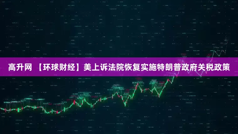 高升网 【环球财经】美上诉法院恢复实施特朗普政府关税政策