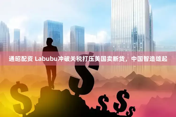 通昭配资 Labubu冲破关税打压美国卖断货，中国智造雄起