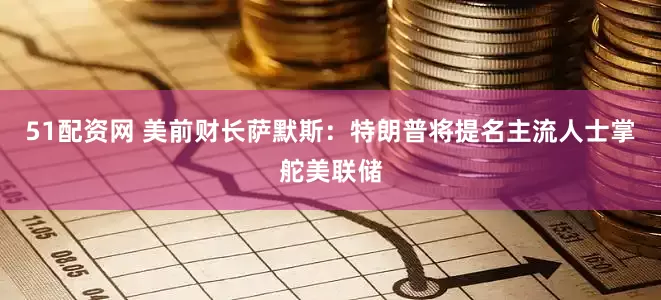 51配资网 美前财长萨默斯：特朗普将提名主流人士掌舵美联储