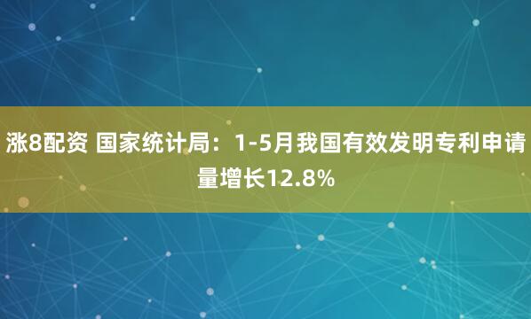涨8配资 国家统计局：1-5月我国有效发明专利申请量增长12.8%