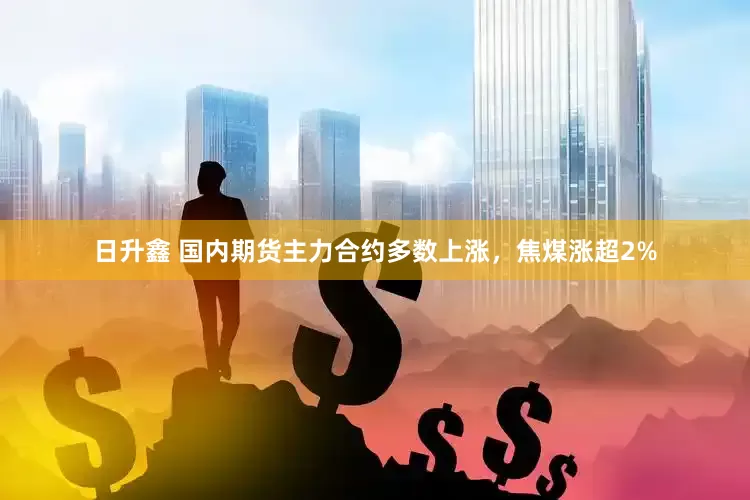 日升鑫 国内期货主力合约多数上涨，焦煤涨超2%
