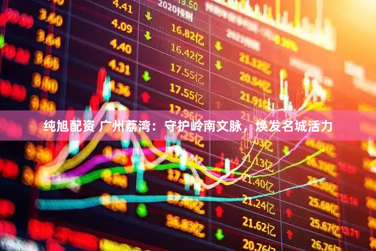 纯旭配资 广州荔湾：守护岭南文脉，焕发名城活力