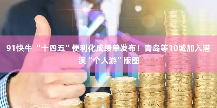 91快牛 “十四五”便利化成绩单发布！青岛等10城加入港澳“个人游”版图