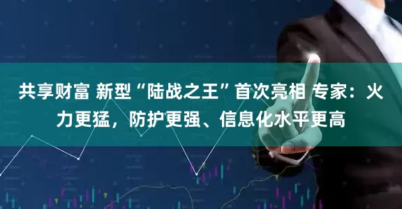 共享财富 新型“陆战之王”首次亮相 专家：火力更猛，防护更强、信息化水平更高