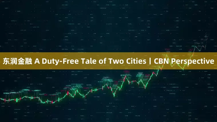 东润金融 A Duty-Free Tale of Two Cities丨CBN Perspective