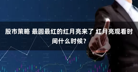 股市策略 最圆最红的红月亮来了 红月亮观看时间什么时候？