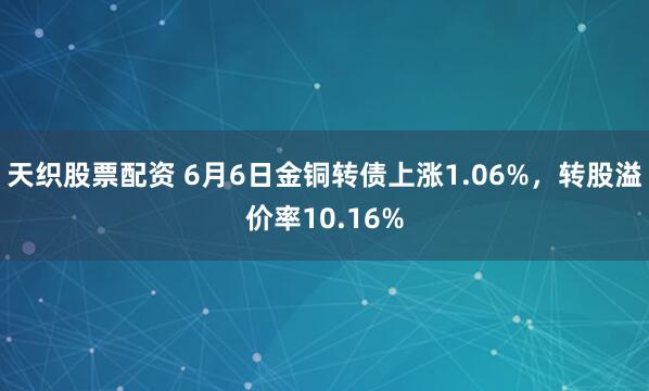 天织股票配资 6月6日金铜转债上涨1.06%，转股溢价率10.16%