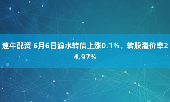 速牛配资 6月6日渝水转债上涨0.1%，转股溢价率24.97%