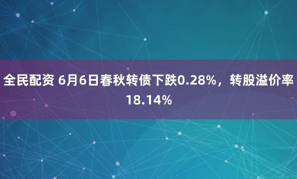 全民配资 6月6日春秋转债下跌0.28%，转股溢价率18.14%