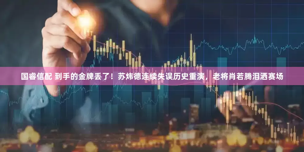 国睿信配 到手的金牌丢了！苏炜德连续失误历史重演，老将肖若腾泪洒赛场
