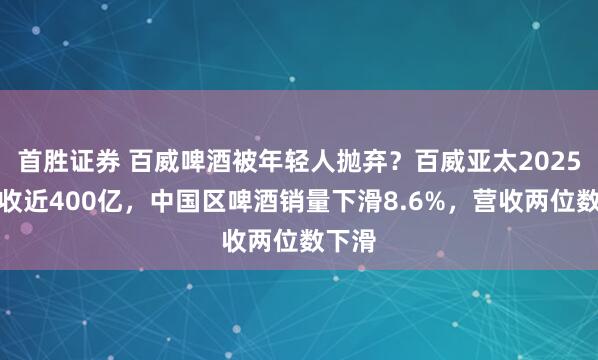 首胜证券 百威啤酒被年轻人抛弃？百威亚太2025年营收近400亿，中国区啤酒销量下滑8.6%，营收两位数下滑