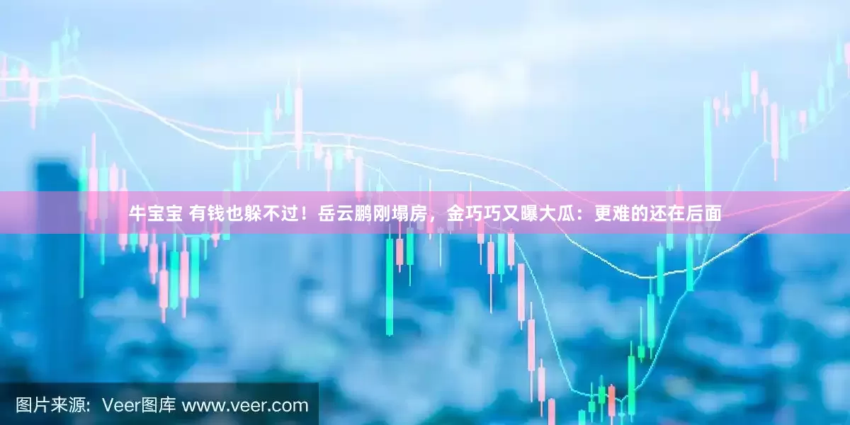牛宝宝 有钱也躲不过！岳云鹏刚塌房，金巧巧又曝大瓜：更难的还在后面